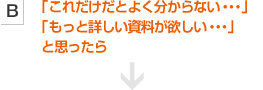 「これだけだとよく分からない・・・」「もっと詳しい資料が欲しい・・・」と思ったら