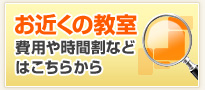 お近くの教室 費用や時間割などはこちらから