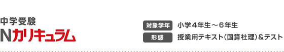 中学受験　Nカリキュラム　【対象学年】小学4年生～6年生　【形態】授業用テキスト（国算社理）＆テスト