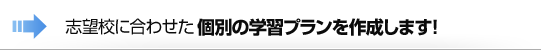 志望校に合わせた個別の学習プランを作成します！