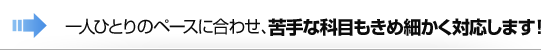 一人ひとりのペースに合わせ、苦手な科目もきめ細かく対応します！