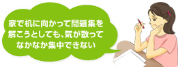 家で机に向かって問題集を解こうとしても、気が散ってなかなか集中できない