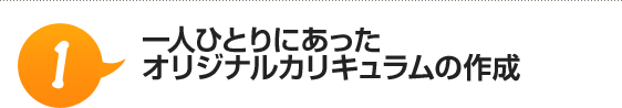 （1）一人ひとりにあったオリジナルカリキュラムの作成