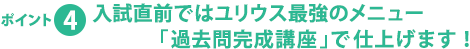 ポイント4 入試直前ではユリウス最強のメニュー「過去問完成講座」で仕上げます！