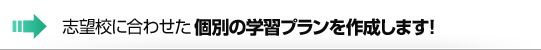 志望校に合わせた個別の学習プランを作成します！