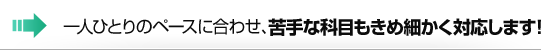 一人ひとりのペースに合わせ、苦手な科目もきめ細かく対応します！