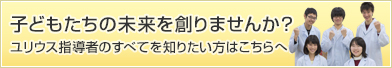 「子どもたちの未来を創りませんか？ユリウス指導者のすべてを知りたい方はこちらへ
