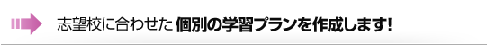 志望校に合わせた個別の学習プランを作成します！