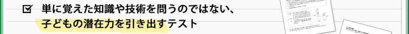 単に覚えた知識や技術を問うのではない、子どもの潜在力を引き出すテスト