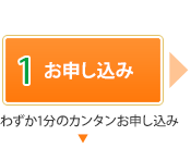 1.お申し込み　わずか1分のカンタンお申し込み！