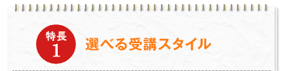 特長1：選べる受講スタイル