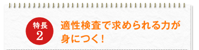 特長2：適性検査で求められる力が身につく！