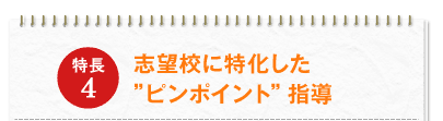 特長4：志望校に特化した”ピンポイント”指導