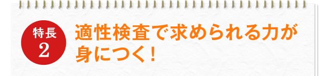 特徴2 適性検査で求められる力が身につく！