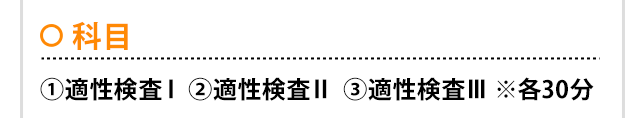 科目：①適性検査Ⅰ　②適性検査Ⅱ ③適性検査Ⅲ※各30分