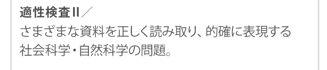 適性検査Ⅱ／さまざまな資料を正しく読み取り、的確に表現する社会科学・自然科学の問題。